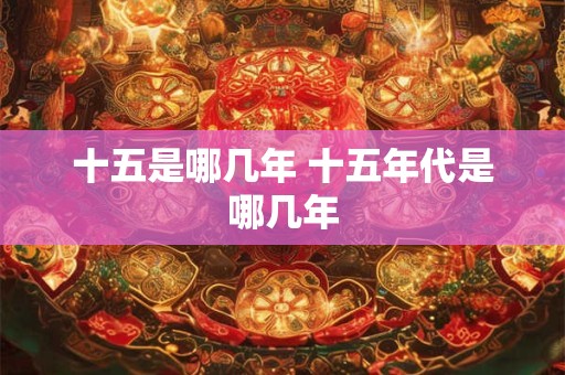 十五是哪几年 十五年代是哪几年