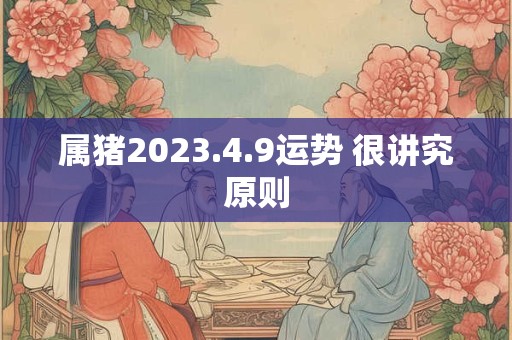 属猪2023.4.9运势 很讲究原则 属猪2023.4.9运势 很讲究原则
