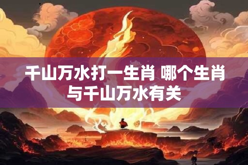千山万水打一生肖 哪个生肖与千山万水有关