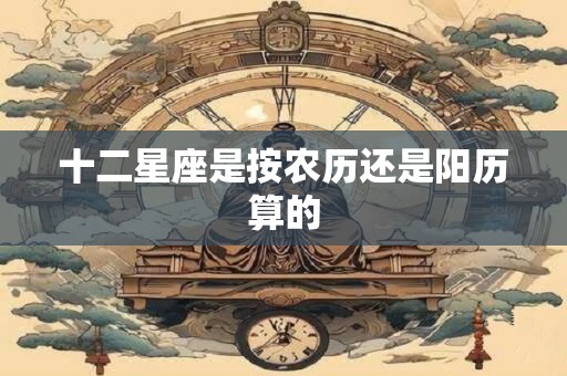 十二星座是按农历还是阳历算的
