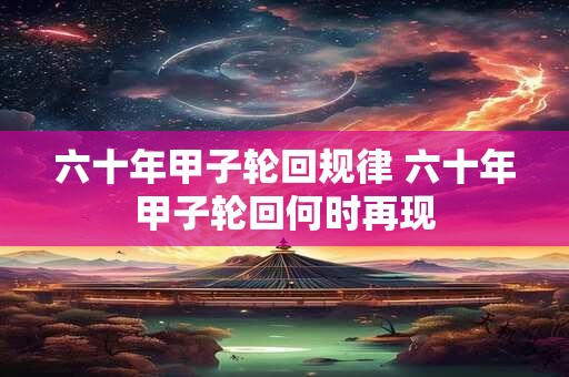 六十年甲子轮回规律 六十年甲子轮回何时再现