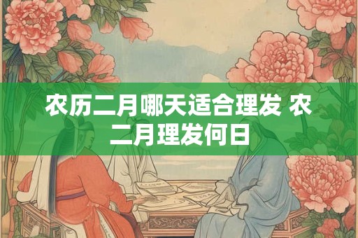 农历二月哪天适合理发 农二月理发何日