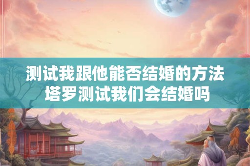 测试我跟他能否结婚的方法 塔罗测试我们会结婚吗