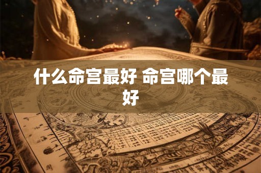 什么命宫最好 命宫哪个最好