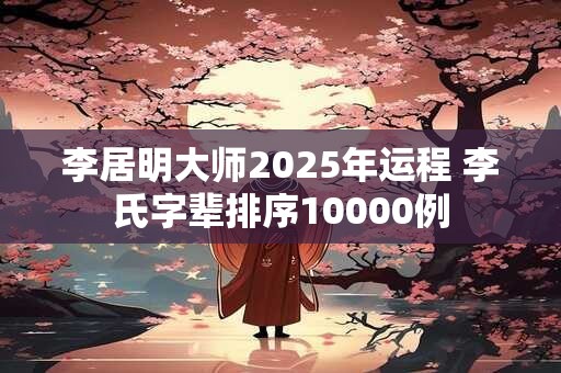 李居明大师2025年运程 李氏字辈排序10000例