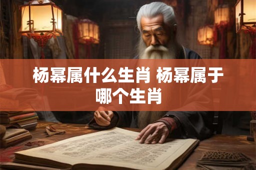 杨幂属什么生肖 杨幂属于哪个生肖