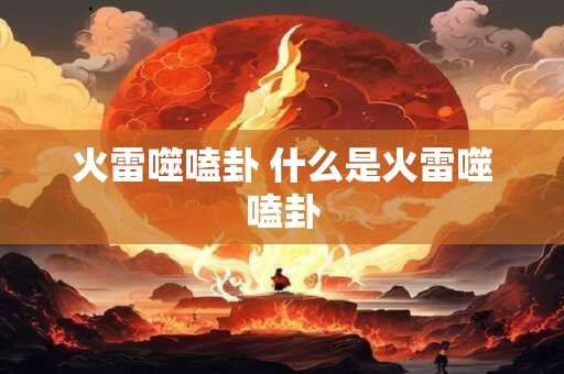 火雷噬嗑卦 什么是火雷噬嗑卦