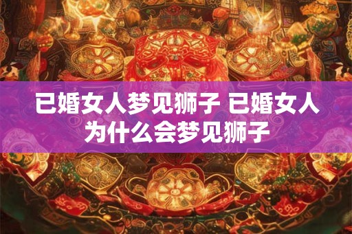 已婚女人梦见狮子 已婚女人为什么会梦见狮子