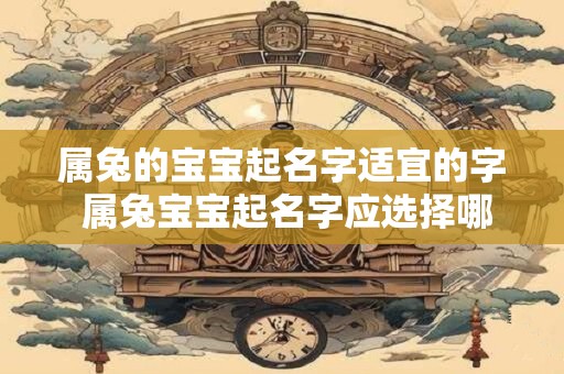 属兔的宝宝起名字适宜的字 属兔宝宝起名字应选择哪些字