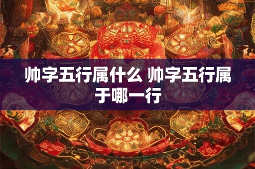 帅字五行属什么 帅字五行属于哪一行