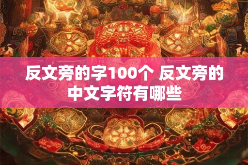 反文旁的字100个 反文旁的中文字符有哪些