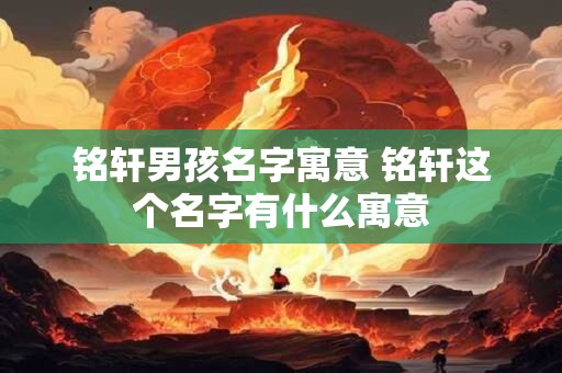 铭轩男孩名字寓意 铭轩这个名字有什么寓意