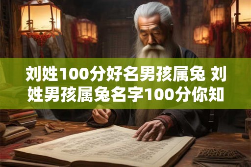 刘姓100分好名男孩属兔 刘姓男孩属兔名字100分你知道吗 刘姓100分好名男孩属兔 刘姓男孩属兔名字100分你知道吗
