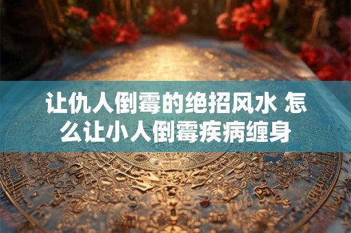 让仇人倒霉的绝招风水 怎么让小人倒霉疾病缠身