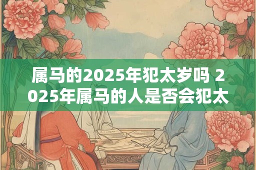 属马的2025年犯太岁吗 2025年属马的人是否会犯太岁