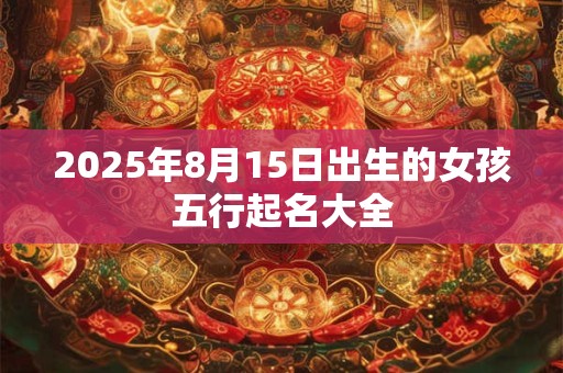 2026年8月15日出生的女孩五行起名大全 2026年8月15日出生的女孩五行起名大全