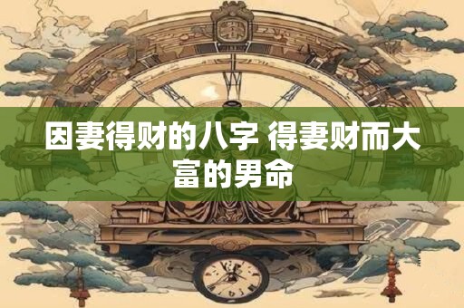 因妻得财的八字 得妻财而大富的男命