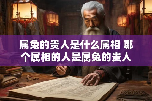 属兔的贵人是什么属相 哪个属相的人是属兔的贵人