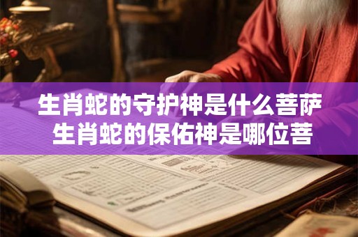 生肖蛇的守护神是什么菩萨 生肖蛇的保佑神是哪位菩萨
