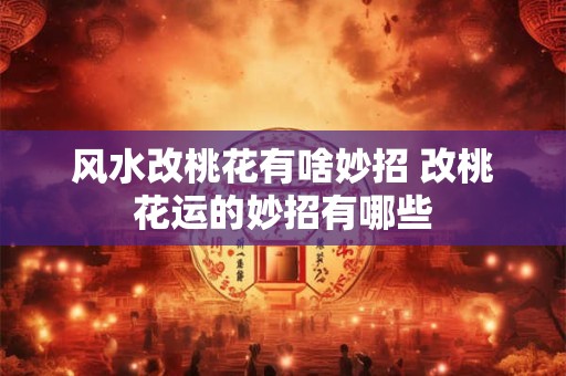 风水改桃花有啥妙招 改桃花运的妙招有哪些