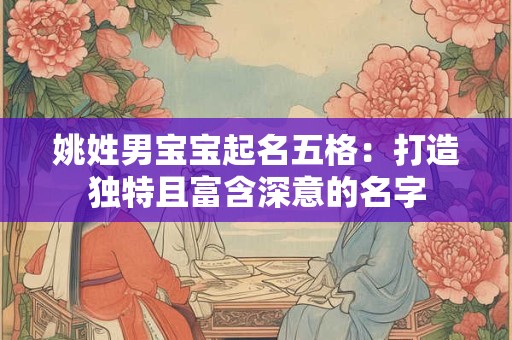 姚姓男宝宝起名五格:打造独特且富含深意的名字 姚姓男宝宝起名五格:打造独特且富含深意的名字