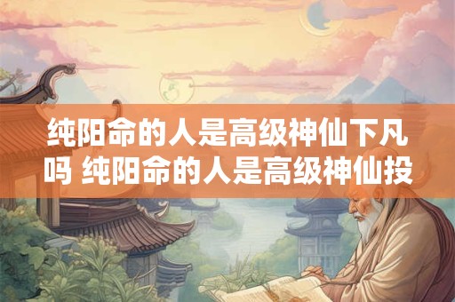 纯阳命的人是高级神仙下凡吗 纯阳命的人是高级神仙投胎转世吗