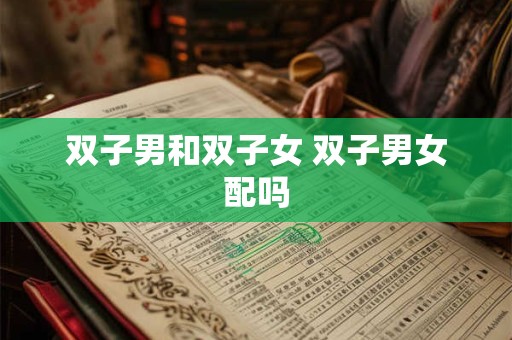 双子男和双子女 双子男女配吗 双子男和双子女 双子男女配吗