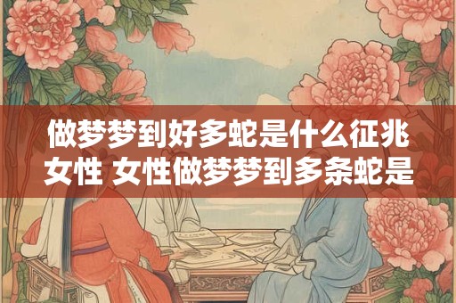 做梦梦到好多蛇是什么征兆女性 女性做梦梦到多条蛇是什么预兆