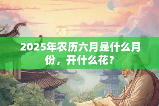 2025年农历六月是什么月份，开什么花？