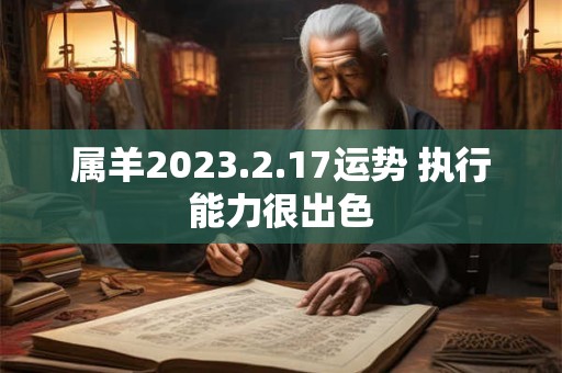 属羊2023.2.17运势 执行能力很出色 属羊2023.2.17运势 执行能力很出色