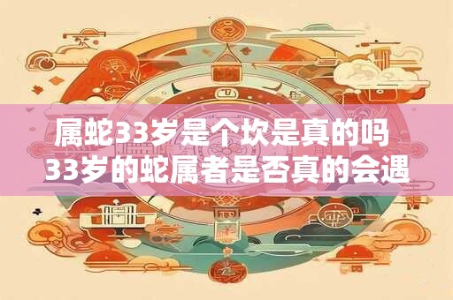 属蛇33岁是个坎是真的吗 33岁的蛇属者是否真的会遇到困境