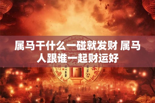 属马干什么一碰就发财 属马人跟谁一起财运好