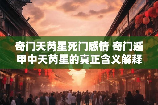 奇门天芮星死门感情 奇门遁甲中天芮星的真正含义解释 奇门天芮星死门感情 奇门遁甲中天芮星的真正含义解释