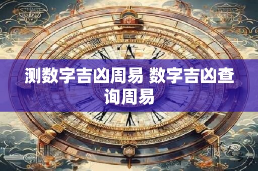 测数字吉凶周易 数字吉凶查询周易 测数字吉凶周易 数字吉凶查询周易