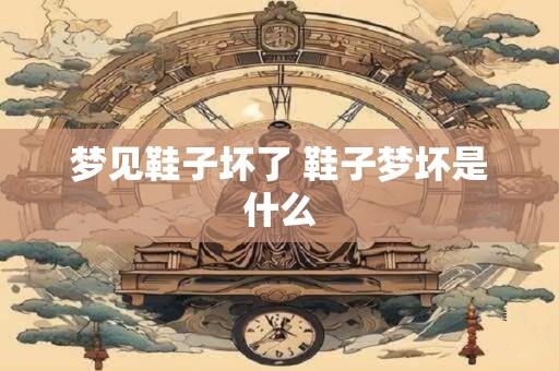 梦见鞋子坏了 鞋子梦坏是什么