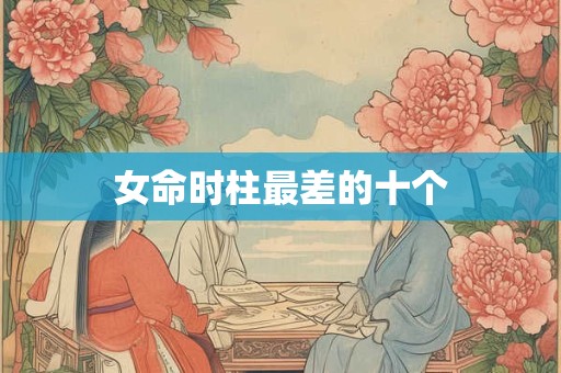 女命时柱最差的十个