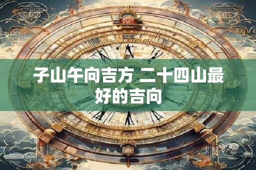 子山午向吉方 二十四山最好的吉向