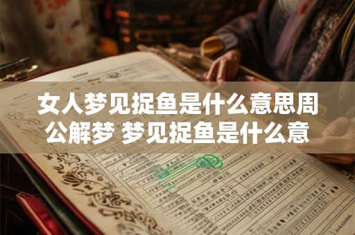 女人梦见捉鱼是什么意思周公解梦 梦见捉鱼是什么意思周公解梦