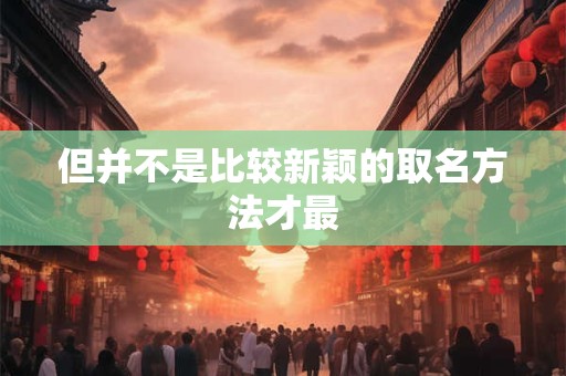 但并不是比较新颖的取名方法才最 但并不是比较新颖的取名方法才最