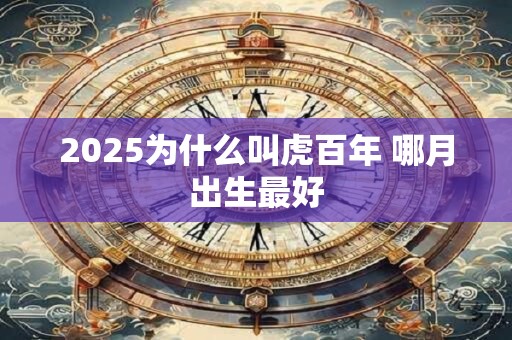 2025为什么叫虎百年 哪月出生最好