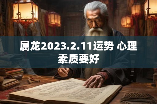 属龙2023.2.11运势 心理素质要好 属龙2023.2.11运势 心理素质要好