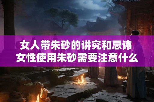 女人带朱砂的讲究和忌讳 女性使用朱砂需要注意什么