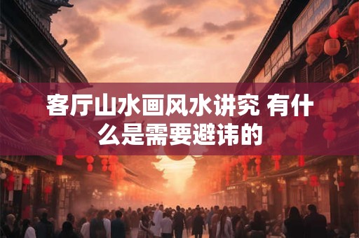 客厅山水画风水讲究 有什么是需要避讳的