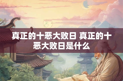 真正的十恶大败日 真正的十恶大败日是什么 真正的十恶大败日 真正的十恶大败日是什么