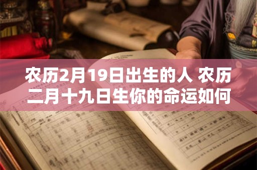 农历2月19日出生的人 农历二月十九日生你的命运如何
