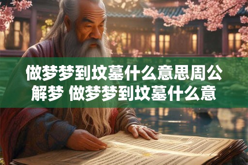 做梦梦到坟墓什么意思周公解梦 做梦梦到坟墓什么意思