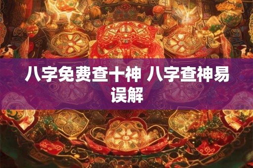 八字免费查十神 八字查神易误解 八字免费查十神 八字查神易误解