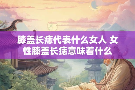 膝盖长痣代表什么女人 女性膝盖长痣意味着什么