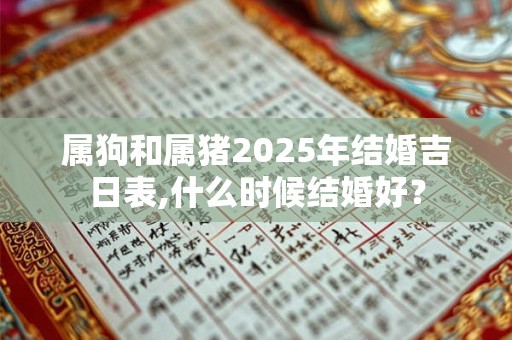 属狗和属猪2025年结婚吉日表,什么时候结婚好? 属狗和属猪2025年结婚吉日表,什么时候结婚好?