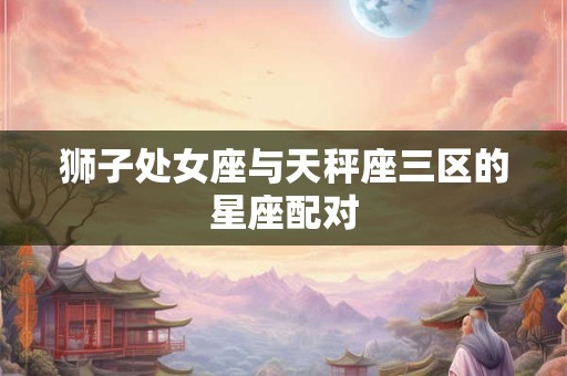 狮子处女座与天秤座三区的星座配对